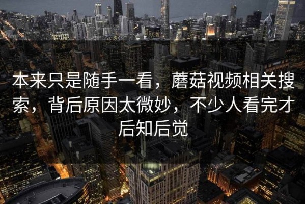 本来只是随手一看，蘑菇视频相关搜索，背后原因太微妙，不少人看完才后知后觉