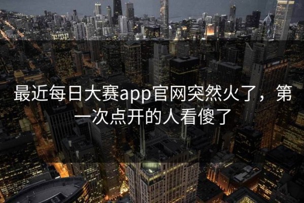 最近每日大赛app官网突然火了，第一次点开的人看傻了