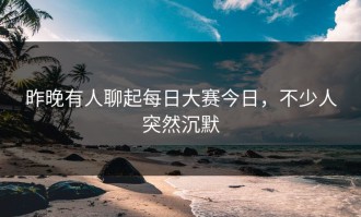 昨晚有人聊起每日大赛今日，不少人突然沉默