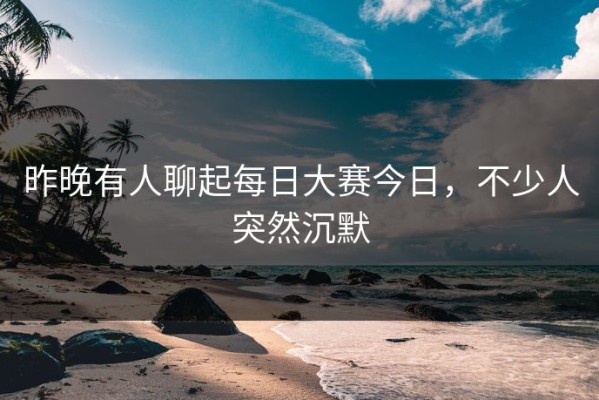 昨晚有人聊起每日大赛今日，不少人突然沉默
