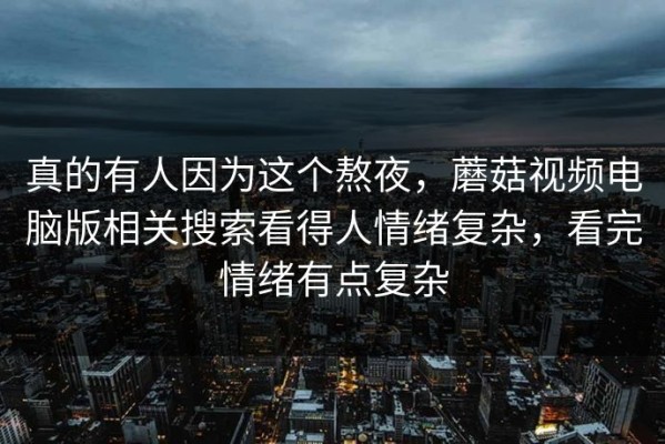 真的有人因为这个熬夜，蘑菇视频电脑版相关搜索看得人情绪复杂，看完情绪有点复杂