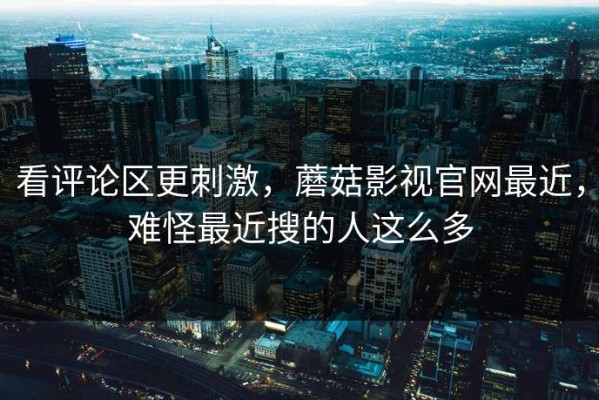 看评论区更刺激，蘑菇影视官网最近，难怪最近搜的人这么多