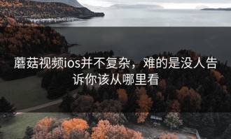 蘑菇视频ios并不复杂，难的是没人告诉你该从哪里看