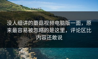 没人细讲的蘑菇视频电脑版一面，原来最容易被忽略的是这里，评论区比内容还敢说