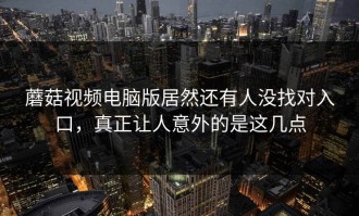 蘑菇视频电脑版居然还有人没找对入口，真正让人意外的是这几点