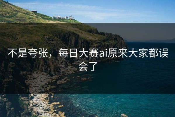 不是夸张，每日大赛ai原来大家都误会了
