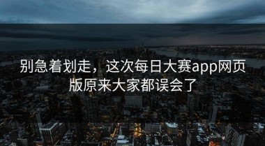 别急着划走，这次每日大赛app网页版原来大家都误会了