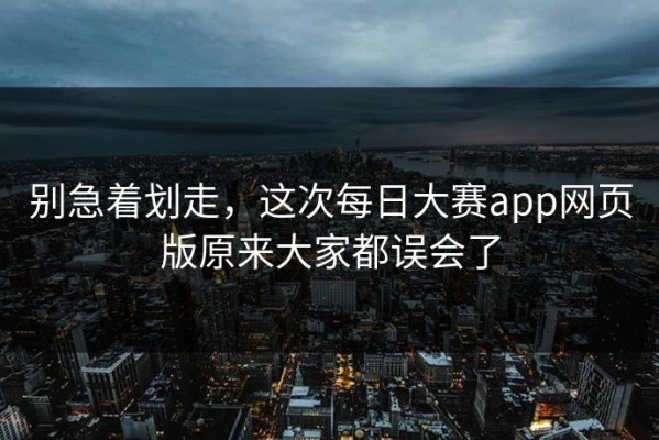 别急着划走，这次每日大赛app网页版原来大家都误会了