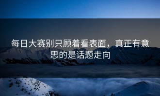 每日大赛别只顾着看表面，真正有意思的是话题走向