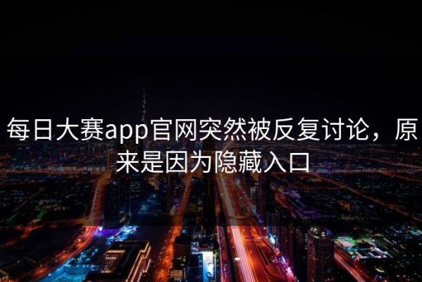 每日大赛app官网突然被反复讨论，原来是因为隐藏入口