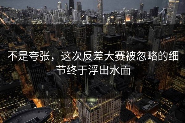 不是夸张，这次反差大赛被忽略的细节终于浮出水面
