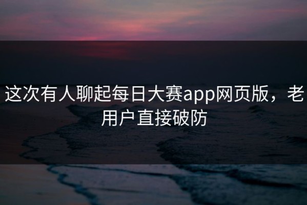 这次有人聊起每日大赛app网页版，老用户直接破防