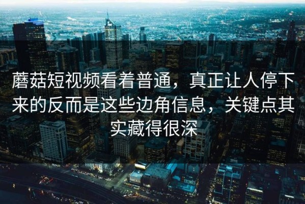 蘑菇短视频看着普通，真正让人停下来的反而是这些边角信息，关键点其实藏得很深