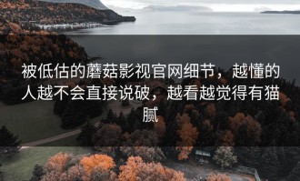 被低估的蘑菇影视官网细节，越懂的人越不会直接说破，越看越觉得有猫腻