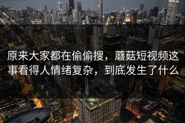 原来大家都在偷偷搜，蘑菇短视频这事看得人情绪复杂，到底发生了什么