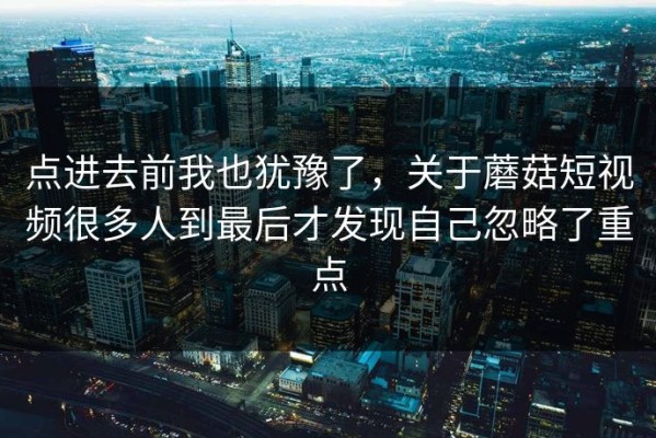 点进去前我也犹豫了，关于蘑菇短视频很多人到最后才发现自己忽略了重点