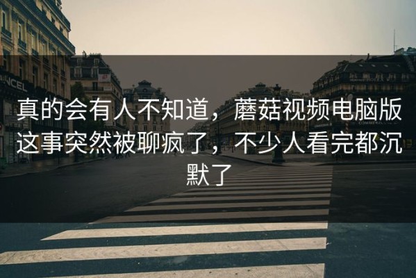 真的会有人不知道，蘑菇视频电脑版这事突然被聊疯了，不少人看完都沉默了