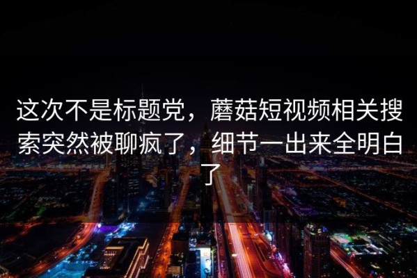 这次不是标题党，蘑菇短视频相关搜索突然被聊疯了，细节一出来全明白了