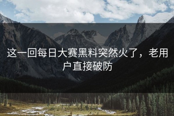 这一回每日大赛黑料突然火了，老用户直接破防