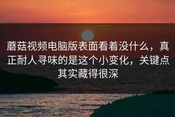 蘑菇视频电脑版表面看着没什么，真正耐人寻味的是这个小变化，关键点其实藏得很深
