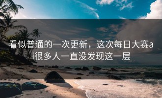 看似普通的一次更新，这次每日大赛ai很多人一直没发现这一层