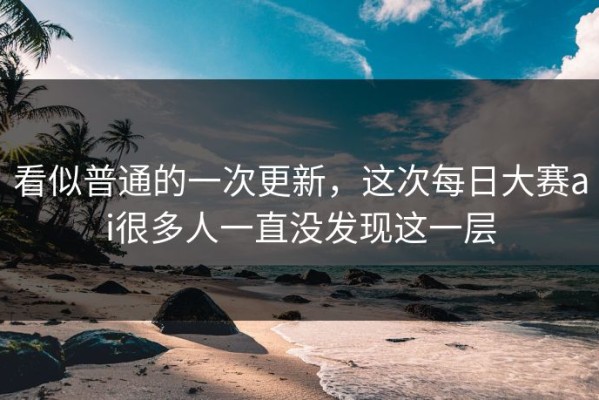 看似普通的一次更新，这次每日大赛ai很多人一直没发现这一层