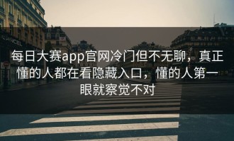 每日大赛app官网冷门但不无聊，真正懂的人都在看隐藏入口，懂的人第一眼就察觉不对