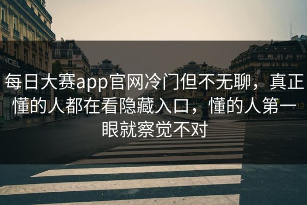 每日大赛app官网冷门但不无聊，真正懂的人都在看隐藏入口，懂的人第一眼就察觉不对