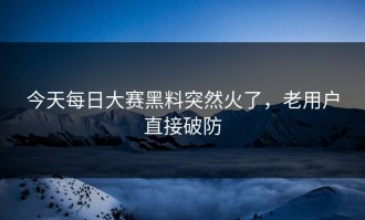 今天每日大赛黑料突然火了，老用户直接破防