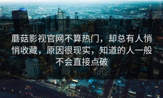 蘑菇影视官网不算热门，却总有人悄悄收藏，原因很现实，知道的人一般不会直接点破