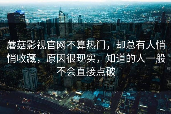 蘑菇影视官网不算热门，却总有人悄悄收藏，原因很现实，知道的人一般不会直接点破