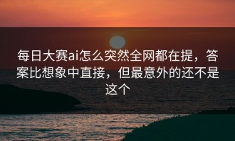 每日大赛ai怎么突然全网都在提，答案比想象中直接，但最意外的还不是这个