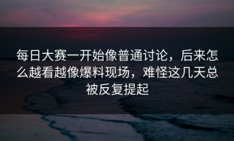 每日大赛一开始像普通讨论，后来怎么越看越像爆料现场，难怪这几天总被反复提起