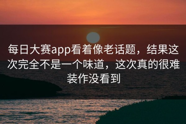每日大赛app看着像老话题，结果这次完全不是一个味道，这次真的很难装作没看到