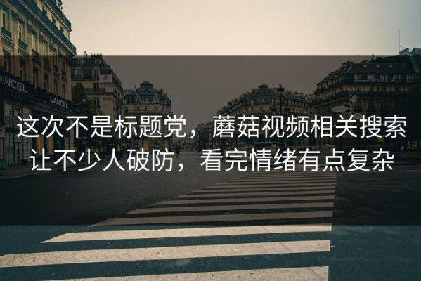 这次不是标题党，蘑菇视频相关搜索让不少人破防，看完情绪有点复杂