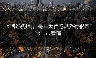 谁都没想到，每日大赛吃瓜外行很难第一眼看懂