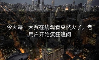 今天每日大赛在线观看突然火了，老用户开始疯狂追问