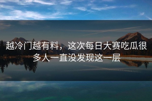越冷门越有料，这次每日大赛吃瓜很多人一直没发现这一层