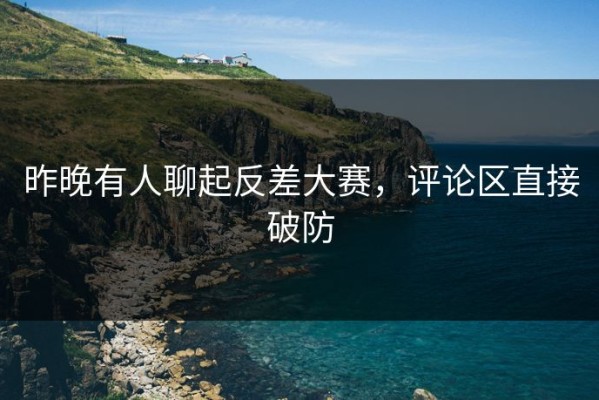 昨晚有人聊起反差大赛，评论区直接破防
