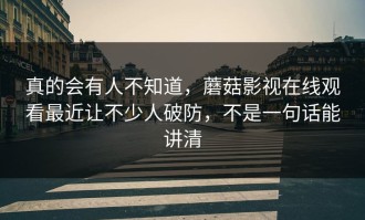真的会有人不知道，蘑菇影视在线观看最近让不少人破防，不是一句话能讲清
