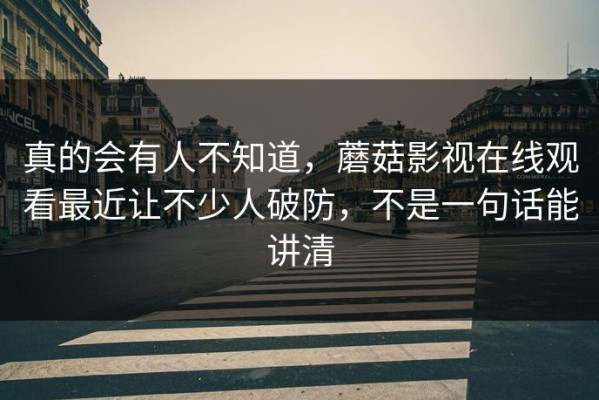 真的会有人不知道，蘑菇影视在线观看最近让不少人破防，不是一句话能讲清