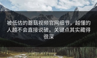 被低估的蘑菇视频官网细节，越懂的人越不会直接说破，关键点其实藏得很深