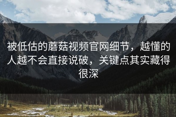 被低估的蘑菇视频官网细节，越懂的人越不会直接说破，关键点其实藏得很深