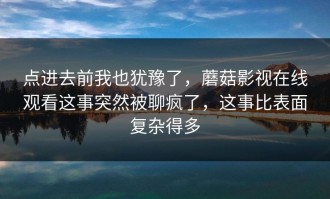 点进去前我也犹豫了，蘑菇影视在线观看这事突然被聊疯了，这事比表面复杂得多