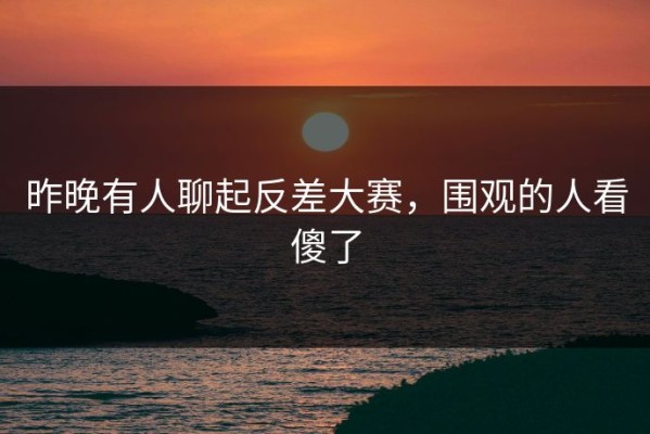 昨晚有人聊起反差大赛，围观的人看傻了