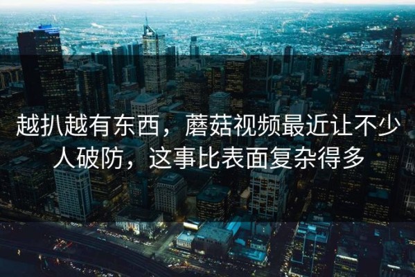 越扒越有东西，蘑菇视频最近让不少人破防，这事比表面复杂得多