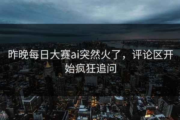 昨晚每日大赛ai突然火了，评论区开始疯狂追问