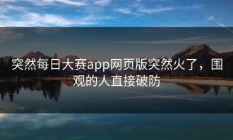 突然每日大赛app网页版突然火了，围观的人直接破防