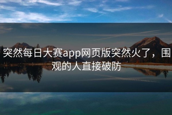 突然每日大赛app网页版突然火了，围观的人直接破防