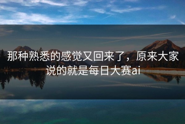 那种熟悉的感觉又回来了，原来大家说的就是每日大赛ai